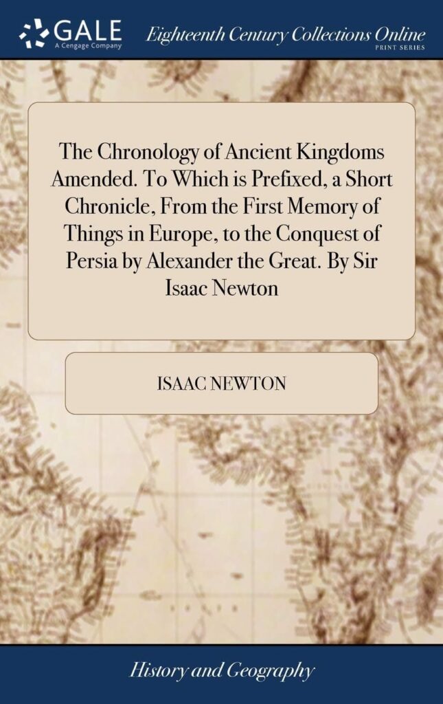 The Chronology of Ancient Kingdoms Amended. to Which Is Prefixed, a Short Chronicle, from the First Memory of Things in Europe, to the Conquest of Persia by Alexander the Great by Sir Isaac Newton