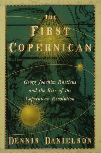 The First Copernican: Georg Joachim Rheticus and the Rise of the Copernican Revolution