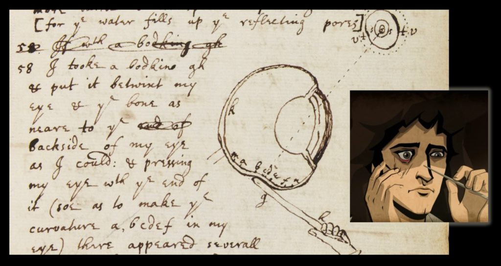 Isaac Newton’s “bodkin” notes (with the Cosmos animated portrayal of the bodkin experiment at right).  Look carefully, and you will see that he has written, “I tooke a bodkin gh & put it betwixt my eye & the bone as neare to the backside of my eye as I could: & pressing my eye with the end of it (soe as to make the curvature a,bcdef in my eye)....”.  Ugh!